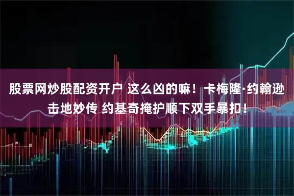 股票网炒股配资开户 这么凶的嘛！卡梅隆·约翰逊击地妙传 约基奇掩护顺下双手暴扣！