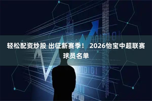 轻松配资炒股 出征新赛季！ 2026怡宝中超联赛球员名单