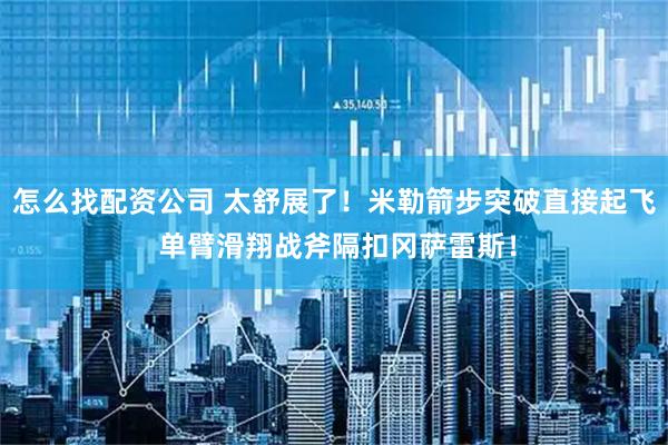 怎么找配资公司 太舒展了！米勒箭步突破直接起飞 单臂滑翔战斧隔扣冈萨雷斯！