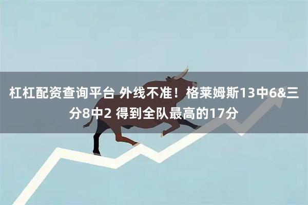 杠杠配资查询平台 外线不准！格莱姆斯13中6&三分8中2 得到全队最高的17分