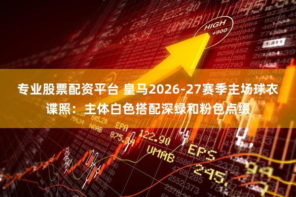 专业股票配资平台 皇马2026-27赛季主场球衣谍照:主体白色搭配深绿和粉色点缀