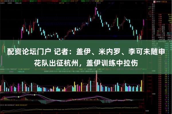 配资论坛门户 记者:盖伊、米内罗、李可未随申花队出征杭州,盖伊训练中拉伤