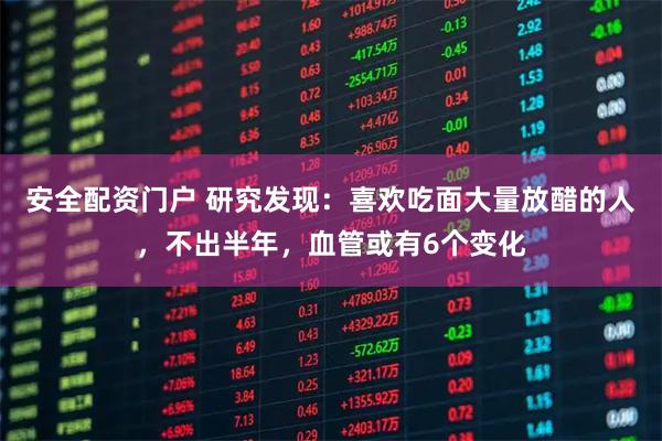 安全配资门户 研究发现：喜欢吃面大量放醋的人，不出半年，血管或有6个变化