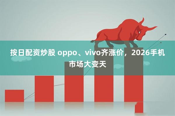 按日配资炒股 oppo、vivo齐涨价，2026手机市场大变天