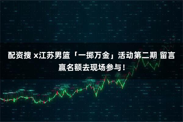 配资搜 x江苏男篮「一掷万金」活动第二期 留言赢名额去现场参与！