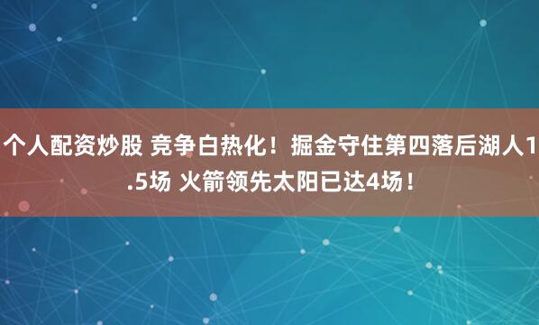 个人配资炒股 竞争白热化！掘金守住第四落后湖人1.5场 火箭领先太阳已达4场！