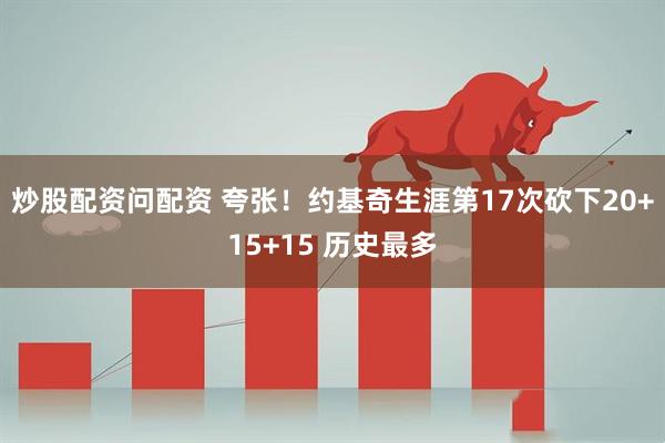 炒股配资问配资 夸张！约基奇生涯第17次砍下20+15+15 历史最多