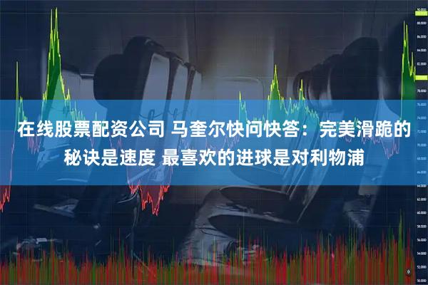 在线股票配资公司 马奎尔快问快答：完美滑跪的秘诀是速度 最喜欢的进球是对利物浦