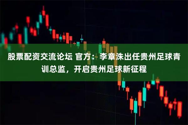 股票配资交流论坛 官方：李章洙出任贵州足球青训总监，开启贵州足球新征程
