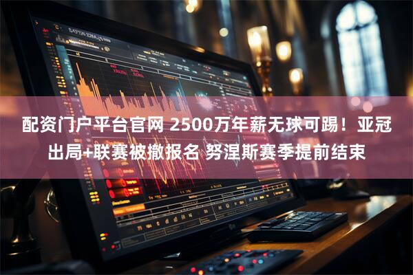 配资门户平台官网 2500万年薪无球可踢！亚冠出局+联赛被撤报名 努涅斯赛季提前结束