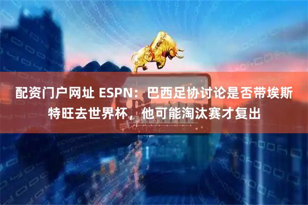 配资门户网址 ESPN：巴西足协讨论是否带埃斯特旺去世界杯，他可能淘汰赛才复出