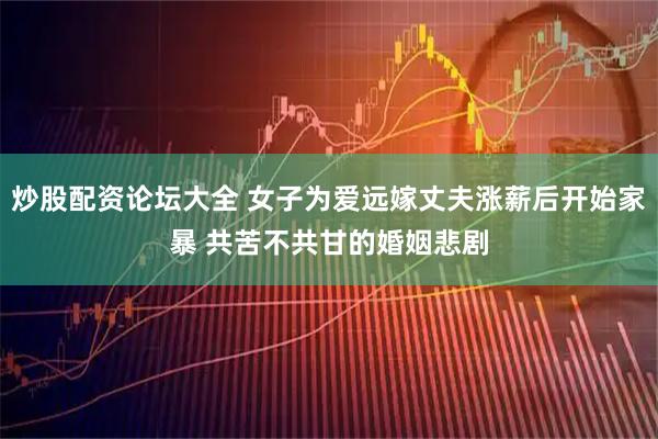 炒股配资论坛大全 女子为爱远嫁丈夫涨薪后开始家暴 共苦不共甘的婚姻悲剧