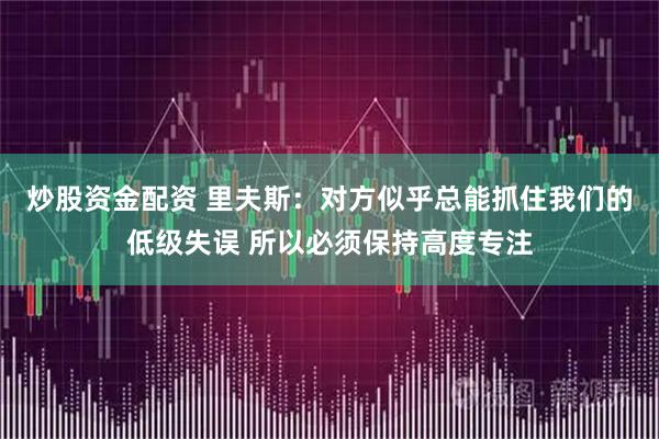 炒股资金配资 里夫斯：对方似乎总能抓住我们的低级失误 所以必须保持高度专注