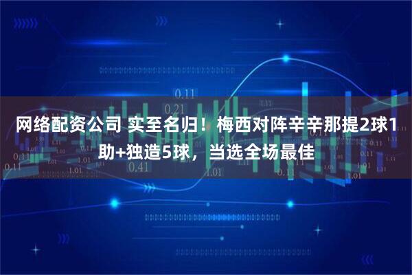 网络配资公司 实至名归！梅西对阵辛辛那提2球1助+独造5球，当选全场最佳