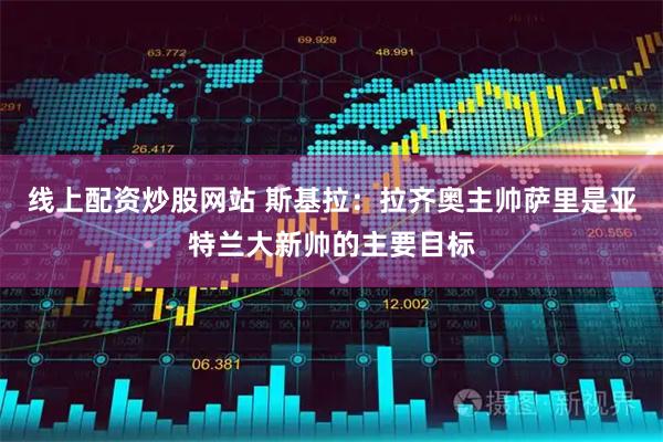 线上配资炒股网站 斯基拉：拉齐奥主帅萨里是亚特兰大新帅的主要目标