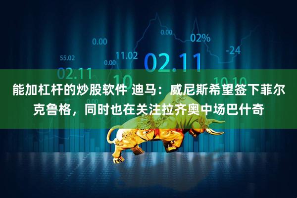 能加杠杆的炒股软件 迪马：威尼斯希望签下菲尔克鲁格，同时也在关注拉齐奥中场巴什奇