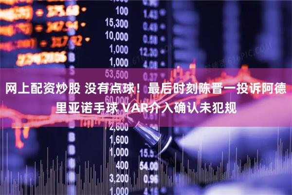 网上配资炒股 没有点球！最后时刻陈晋一投诉阿德里亚诺手球 VAR介入确认未犯规