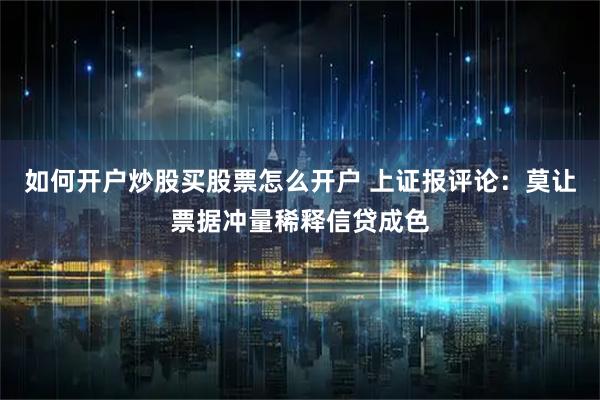 如何开户炒股买股票怎么开户 上证报评论：莫让票据冲量稀释信贷成色