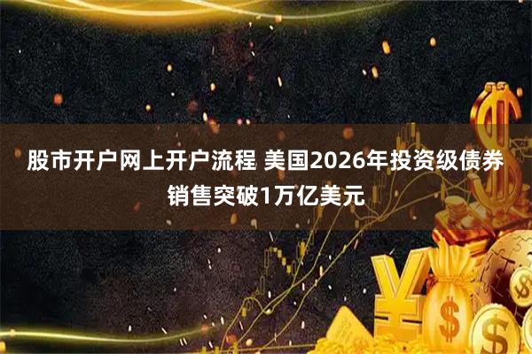 股市开户网上开户流程 美国2026年投资级债券销售突破1万亿美元