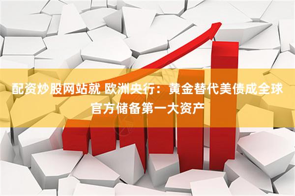 配资炒股网站就 欧洲央行：黄金替代美债成全球官方储备第一大资产