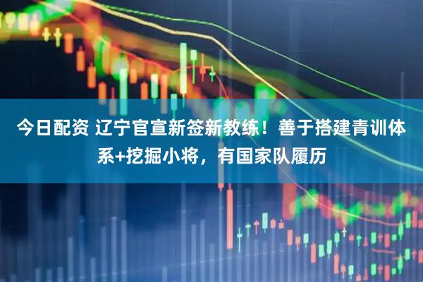 今日配资 辽宁官宣新签新教练！善于搭建青训体系+挖掘小将，有国家队履历