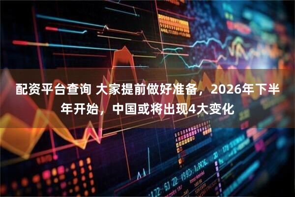 配资平台查询 大家提前做好准备，2026年下半年开始，中国或将出现4大变化