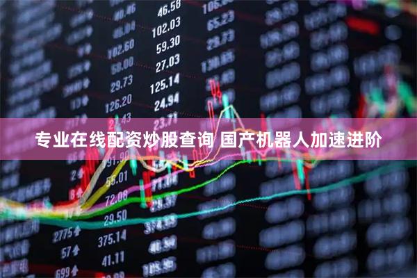 专业在线配资炒股查询 国产机器人加速进阶