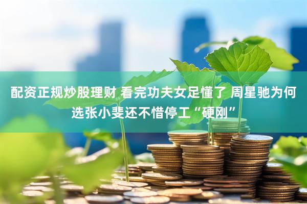 配资正规炒股理财 看完功夫女足懂了 周星驰为何选张小斐还不惜停工“硬刚”