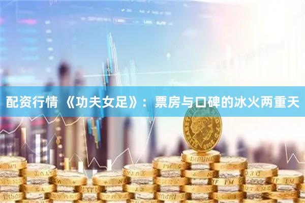 配资行情 《功夫女足》：票房与口碑的冰火两重天