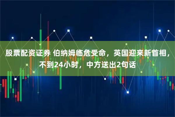股票配资证券 伯纳姆临危受命，英国迎来新首相，不到24小时，中方送出2句话