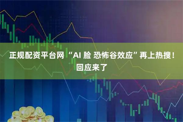 正规配资平台网 “AI 脸 恐怖谷效应”再上热搜!回应来了