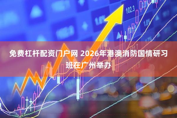 免费杠杆配资门户网 2026年港澳消防国情研习班在广州举办