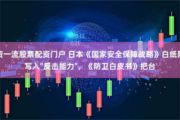 配资一流股票配资门户 日本《国家安全保障战略》白纸黑字写入"反击能力"，《防卫白皮书》把台