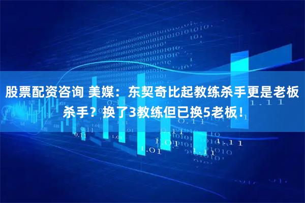 股票配资咨询 美媒：东契奇比起教练杀手更是老板杀手？换了3教练但已换5老板！