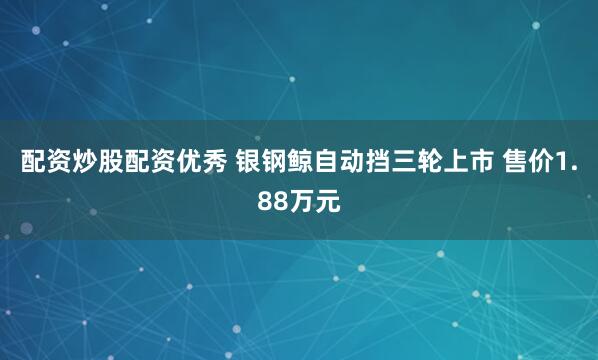 配资炒股配资优秀 银钢鲸自动挡三轮上市 售价1.88万元