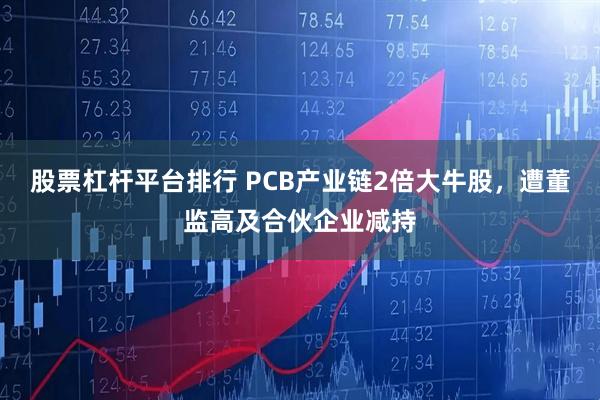 股票杠杆平台排行 PCB产业链2倍大牛股，遭董监高及合伙企业减持
