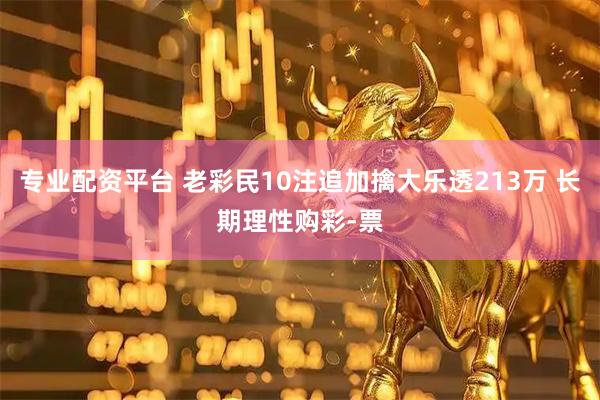 专业配资平台 老彩民10注追加擒大乐透213万 长期理性购彩-票