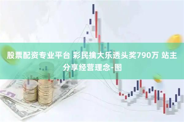 股票配资专业平台 彩民擒大乐透头奖790万 站主分享经营理念-图