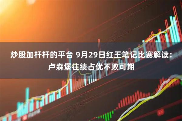 炒股加杆杆的平台 9月29日红王笔记比赛解读：卢森堡往绩占优不败可期