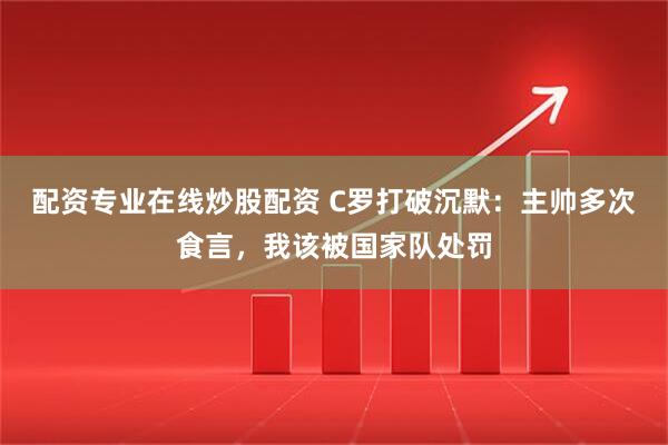 配资专业在线炒股配资 C罗打破沉默：主帅多次食言，我该被国家队处罚