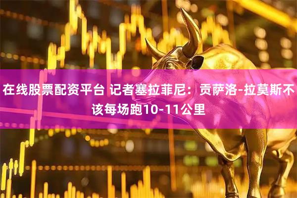 在线股票配资平台 记者塞拉菲尼：贡萨洛-拉莫斯不该每场跑10-11公里